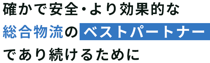 確かで安全・より効果的な総合物流のベストパートナーであり続けるために